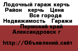 Лодочный гараж керчь › Район ­ керчь › Цена ­ 450 000 - Все города Недвижимость » Гаражи   . Пермский край,Александровск г.